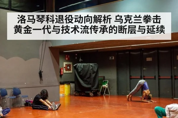 洛马琴科退役动向解析 乌克兰拳击黄金一代与技术流传承的断层与延续
