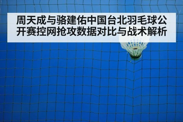 周天成与骆建佑中国台北羽毛球公开赛控网抢攻数据对比与战术解析