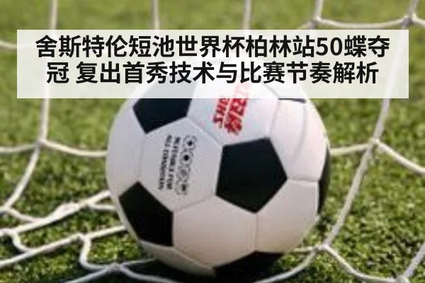 舍斯特伦短池世界杯柏林站50蝶夺冠 复出首秀技术与比赛节奏解析