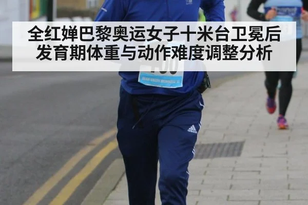 全红婵巴黎奥运女子十米台卫冕后发育期体重与动作难度调整分析