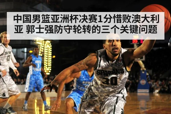 中国男篮亚洲杯决赛1分惜败澳大利亚 郭士强防守轮转的三个关键问题